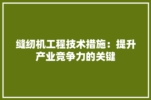 缝纫机工程技术措施：提升产业竞争力的关键 室内设计