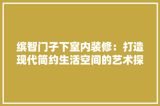 缤智门子下室内装修：打造现代简约生活空间的艺术探索 室内设计