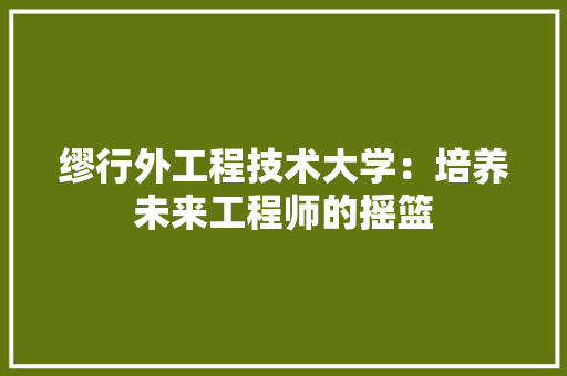 缪行外工程技术大学：培养未来工程师的摇篮 室内设计