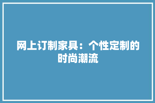 网上订制家具：个性定制的时尚潮流 室内设计