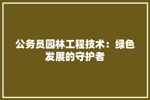 公务员园林工程技术：绿色发展的守护者