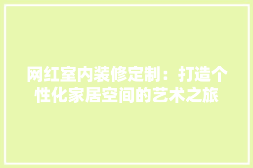 网红室内装修定制：打造个性化家居空间的艺术之旅