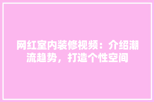 网红室内装修视频：介绍潮流趋势，打造个性空间