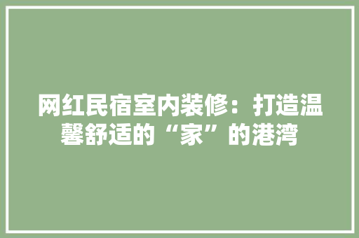 网红民宿室内装修：打造温馨舒适的“家”的港湾