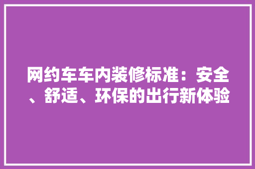 网约车车内装修标准：安全、舒适、环保的出行新体验 室内设计