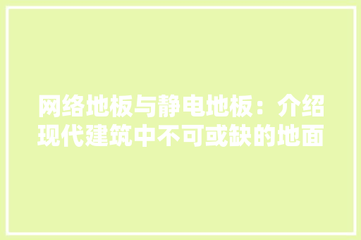 网络地板与静电地板：介绍现代建筑中不可或缺的地面材料 室内设计
