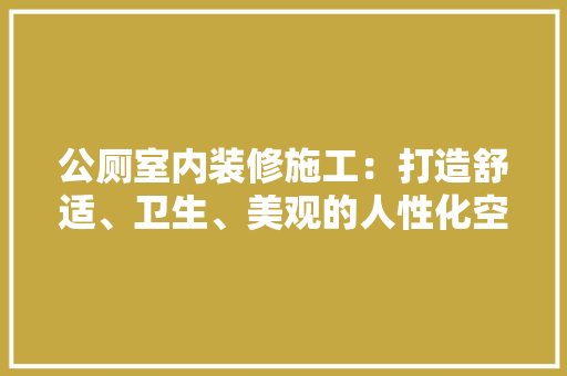 公厕室内装修施工：打造舒适、卫生、美观的人性化空间