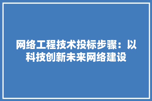 网络工程技术投标步骤：以科技创新未来网络建设