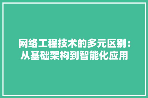 网络工程技术的多元区别：从基础架构到智能化应用
