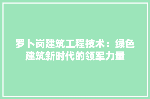 罗卜岗建筑工程技术：绿色建筑新时代的领军力量