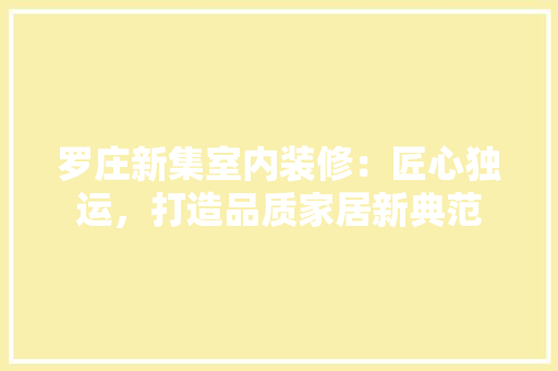 罗庄新集室内装修：匠心独运，打造品质家居新典范 室内设计