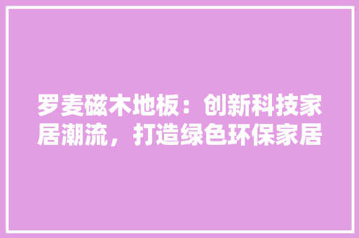 罗麦磁木地板：创新科技家居潮流，打造绿色环保家居生活 室内设计