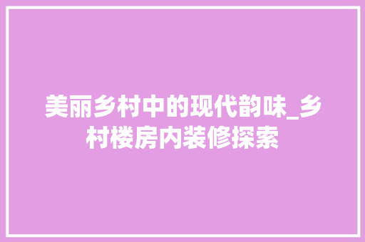 美丽乡村中的现代韵味_乡村楼房内装修探索