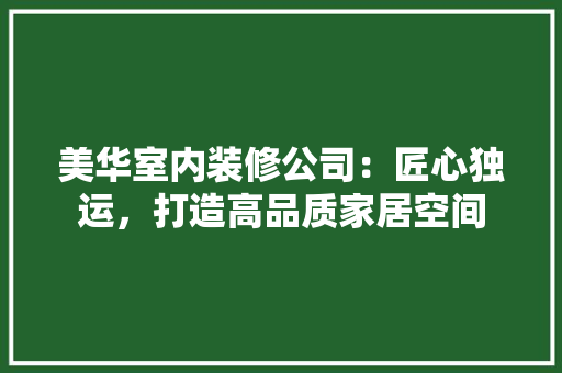 美华室内装修公司：匠心独运，打造高品质家居空间 室内设计