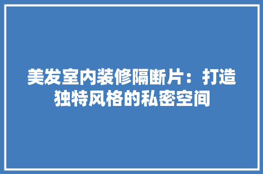 美发室内装修隔断片：打造独特风格的私密空间