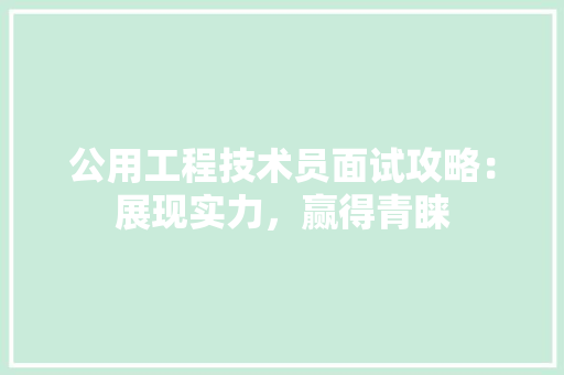 公用工程技术员面试攻略：展现实力，赢得青睐 家居装修