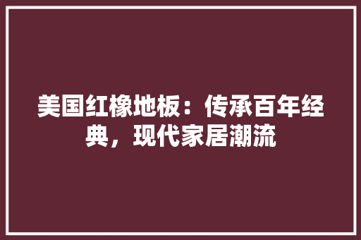 美国红橡地板：传承百年经典，现代家居潮流 室内设计