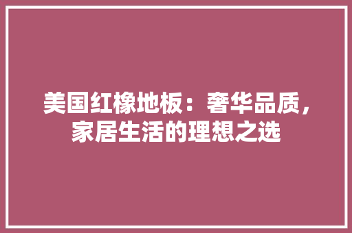 美国红橡地板：奢华品质，家居生活的理想之选 室内设计