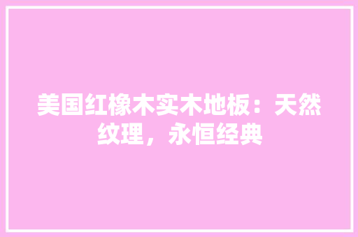 美国红橡木实木地板：天然纹理，永恒经典 室内设计
