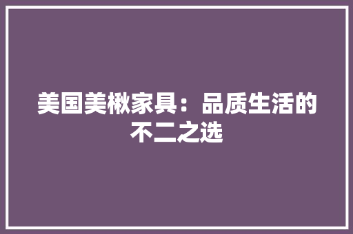 美国美楸家具：品质生活的不二之选