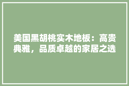 美国黑胡桃实木地板：高贵典雅，品质卓越的家居之选 室内设计