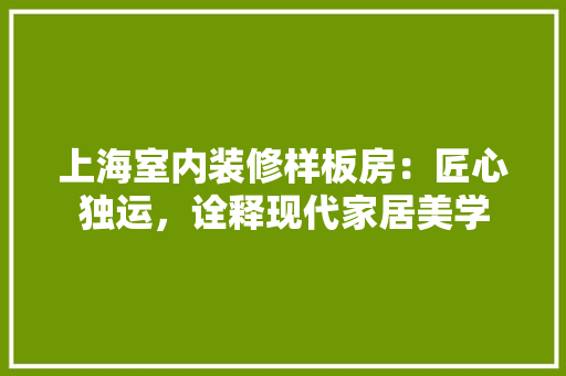 上海室内装修样板房:匠心独运,诠释现代家居美学 地板材料 上海室内装修样板房:匠心独运,诠释现代家居美学 地板材料