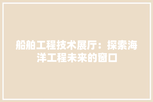 船舶工程技术展厅：探索海洋工程未来的窗口 室内设计