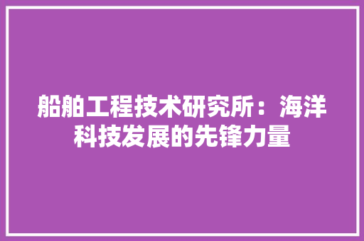 船舶工程技术研究所：海洋科技发展的先锋力量