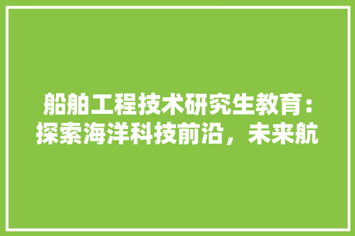 船舶工程技术研究生教育：探索海洋科技前沿，未来航运发展 室内设计