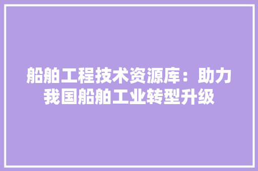 船舶工程技术资源库：助力我国船舶工业转型升级