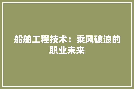 船舶工程技术：乘风破浪的职业未来 室内设计