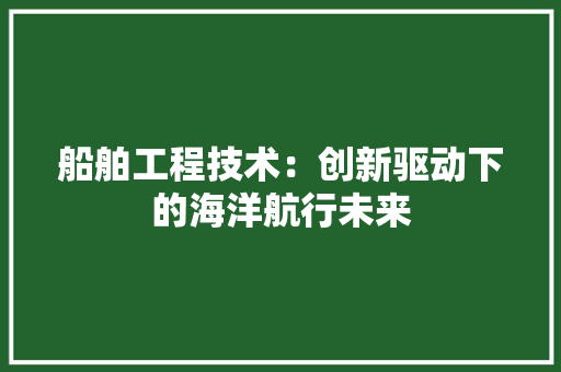 船舶工程技术：创新驱动下的海洋航行未来 室内设计