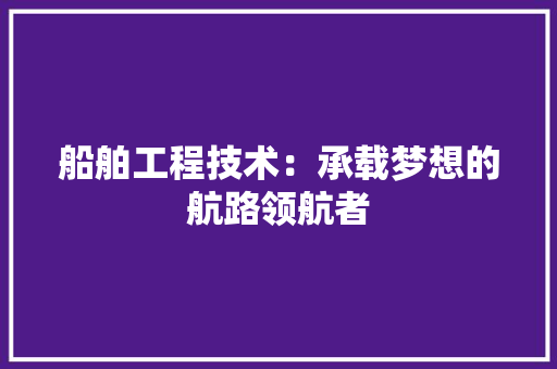 船舶工程技术：承载梦想的航路领航者 室内设计