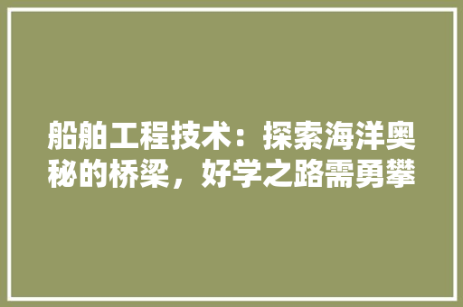 船舶工程技术：探索海洋奥秘的桥梁，好学之路需勇攀高峰 室内设计