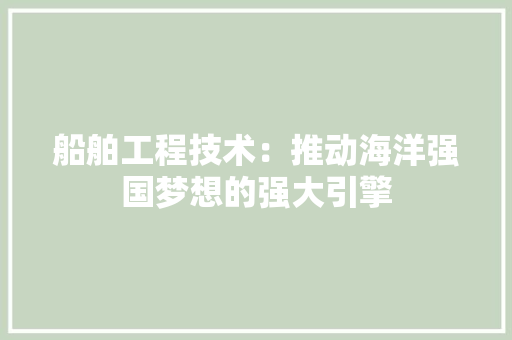 船舶工程技术：推动海洋强国梦想的强大引擎 室内设计