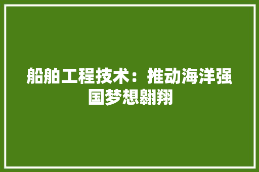 船舶工程技术：推动海洋强国梦想翱翔 室内设计