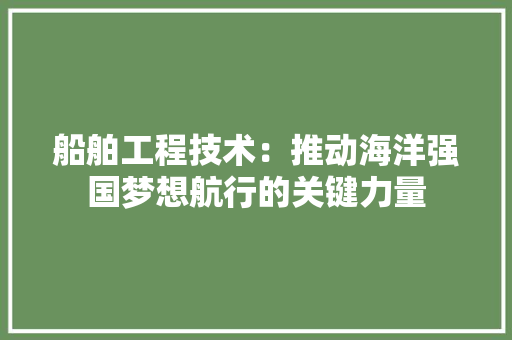 船舶工程技术：推动海洋强国梦想航行的关键力量 室内设计