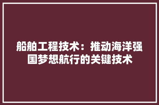 船舶工程技术：推动海洋强国梦想航行的关键技术 室内设计