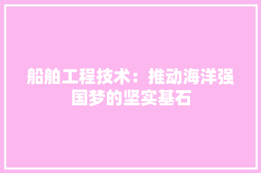 船舶工程技术：推动海洋强国梦的坚实基石 室内设计