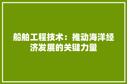 船舶工程技术：推动海洋经济发展的关键力量 室内设计