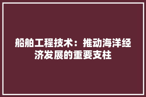 船舶工程技术：推动海洋经济发展的重要支柱 室内设计