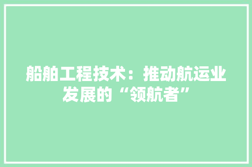 船舶工程技术：推动航运业发展的“领航者” 室内设计