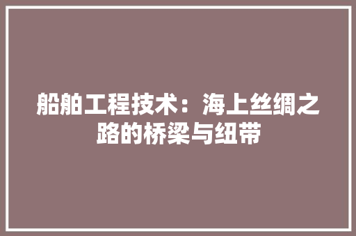 船舶工程技术：海上丝绸之路的桥梁与纽带