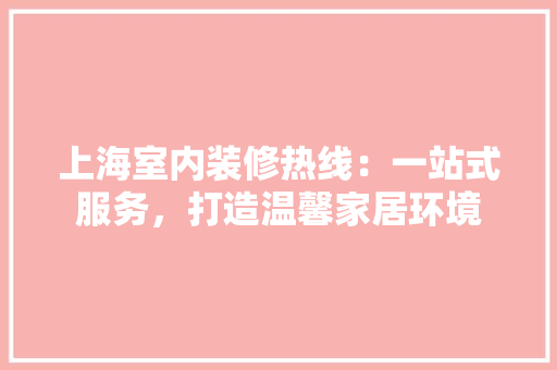 上海室内装修热线：一站式服务，打造温馨家居环境 地板材料