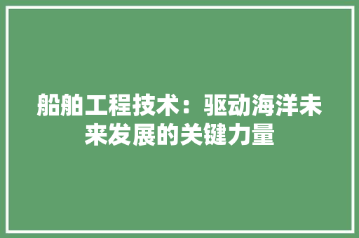 船舶工程技术：驱动海洋未来发展的关键力量