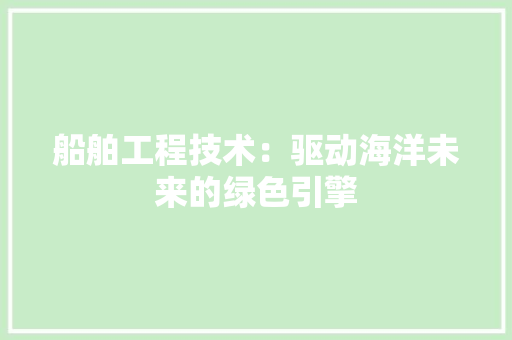 船舶工程技术：驱动海洋未来的绿色引擎