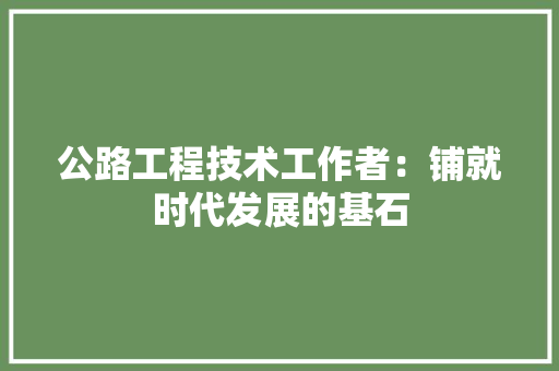 公路工程技术工作者：铺就时代发展的基石 家居装修