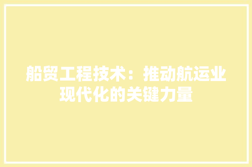 船贸工程技术：推动航运业现代化的关键力量