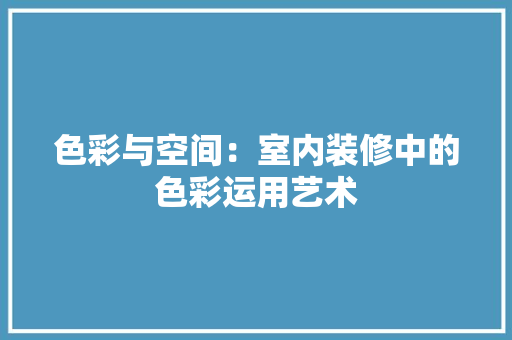 色彩与空间：室内装修中的色彩运用艺术 室内设计