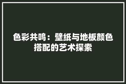 色彩共鸣：壁纸与地板颜色搭配的艺术探索 室内设计